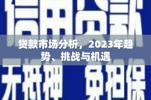 铁西贷款市场分析，2023年趋势、挑战与机遇