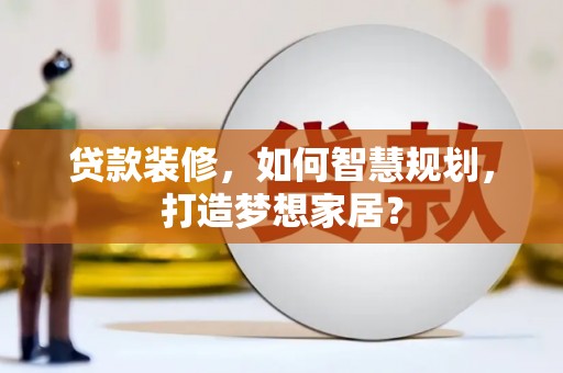 铁西贷款装修，如何智慧规划，打造梦想家居？