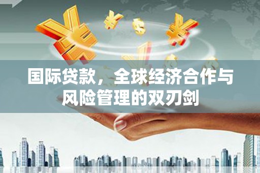 铁西国际贷款，全球经济合作与风险管理的双刃剑