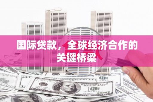 铁西国际贷款，全球经济合作的关键桥梁