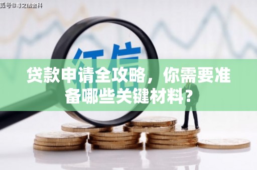铁西贷款申请全攻略，你需要准备哪些关键材料？