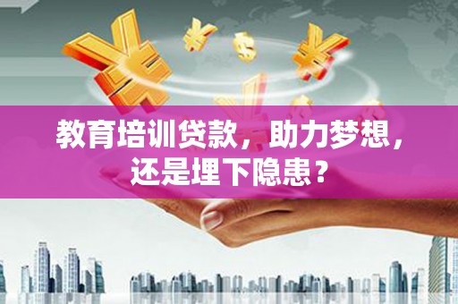 铁西教育培训贷款，助力梦想，还是埋下隐患？