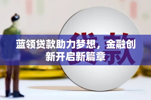 铁西蓝领贷款助力梦想，金融创新开启新篇章