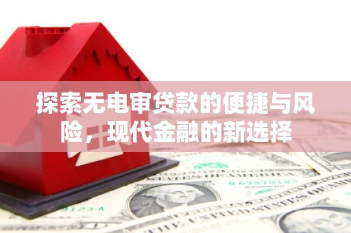铁西探索无电审贷款的便捷与风险，现代金融的新选择