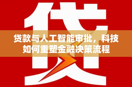 铁西贷款与人工智能审批，科技如何重塑金融决策流程