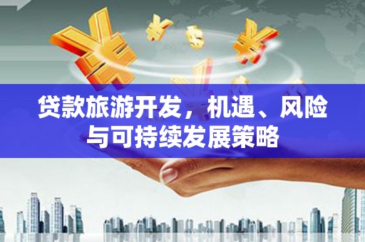 铁西贷款旅游开发，机遇、风险与可持续发展策略