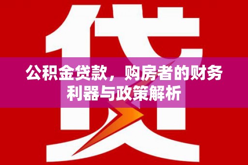 铁西公积金贷款，购房者的财务利器与政策解析