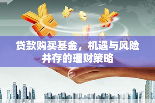 铁西贷款购买基金，机遇与风险并存的理财策略