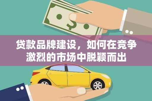 铁西贷款品牌建设，如何在竞争激烈的市场中脱颖而出