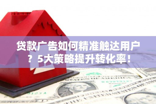 铁西贷款广告如何精准触达用户？5大策略提升转化率！