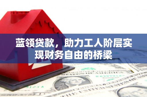 铁西蓝领贷款，助力工人阶层实现财务自由的桥梁