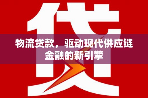 铁西物流贷款，驱动现代供应链金融的新引擎
