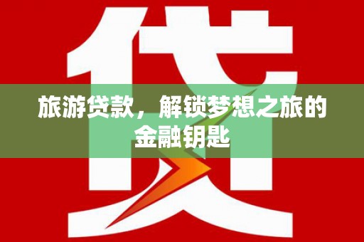 铁西旅游贷款，解锁梦想之旅的金融钥匙