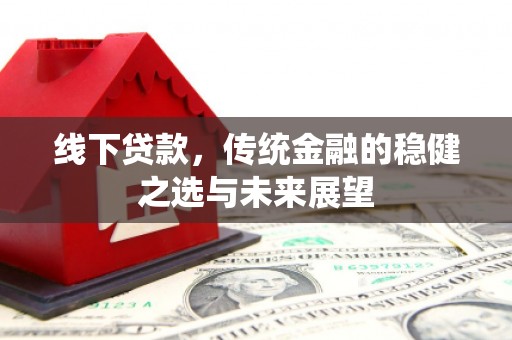 铁西线下贷款，传统金融的稳健之选与未来展望