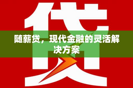 铁西随薪贷，现代金融的灵活解决方案