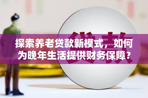 铁西探索养老贷款新模式，如何为晚年生活提供财务保障？