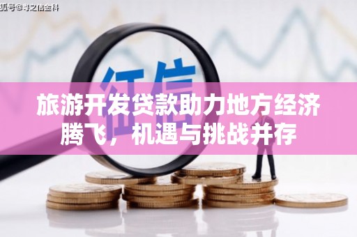 铁西旅游开发贷款助力地方经济腾飞，机遇与挑战并存
