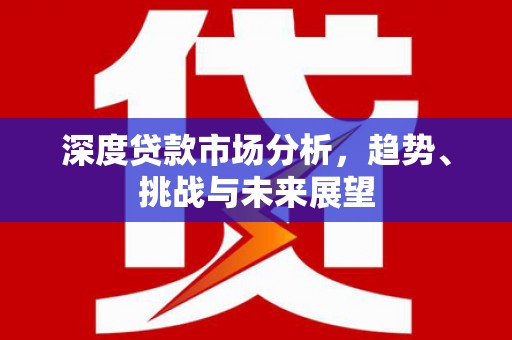 铁西深度贷款市场分析，趋势、挑战与未来展望