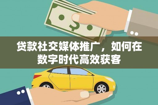 铁西贷款社交媒体推广，如何在数字时代高效获客