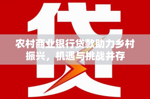 铁西农村商业银行贷款助力乡村振兴，机遇与挑战并存
