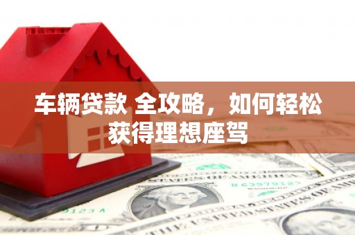 铁西车辆贷款 全攻略，如何轻松获得理想座驾