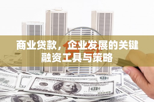 铁西商业贷款，企业发展的关键融资工具与策略