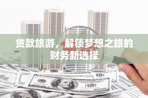 铁西贷款旅游，解锁梦想之旅的财务新选择