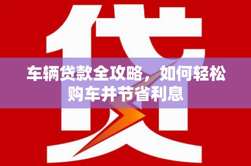 铁西车辆贷款全攻略，如何轻松购车并节省利息