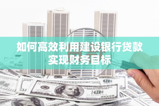 铁西如何高效利用建设银行贷款实现财务目标