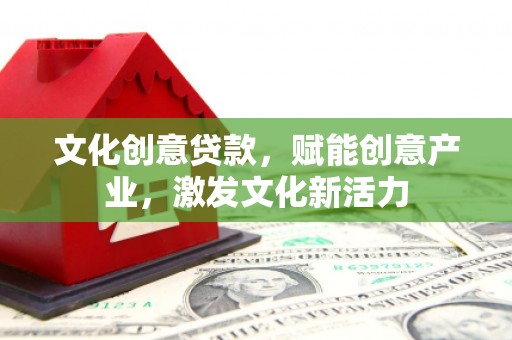 铁西文化创意贷款，赋能创意产业，激发文化新活力