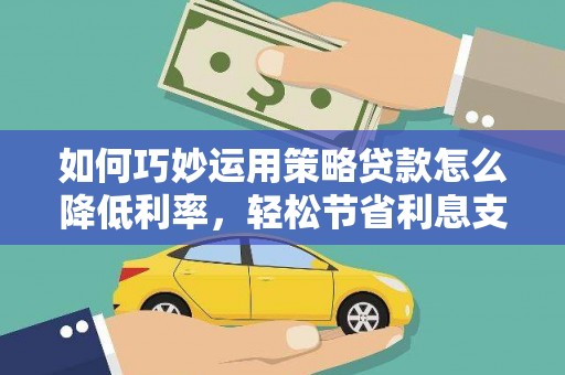 铁西如何巧妙运用策略贷款怎么降低利率，轻松节省利息支出