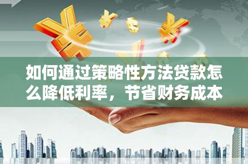 铁西如何通过策略性方法贷款怎么降低利率，节省财务成本