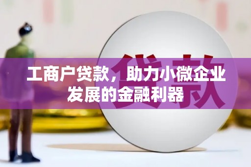 铁西工商户贷款，助力小微企业发展的金融利器