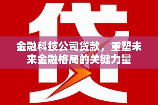 铁西金融科技公司贷款，重塑未来金融格局的关键力量