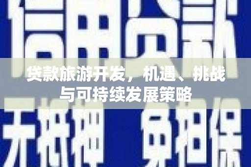 铁西贷款旅游开发，机遇、挑战与可持续发展策略