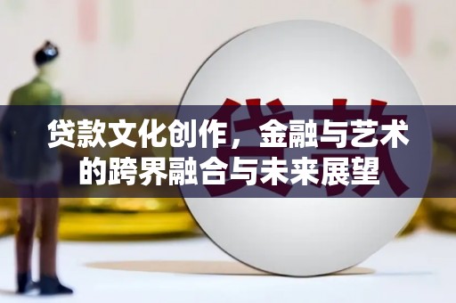 铁西贷款文化创作，金融与艺术的跨界融合与未来展望