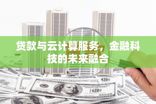 铁西贷款与云计算服务，金融科技的未来融合