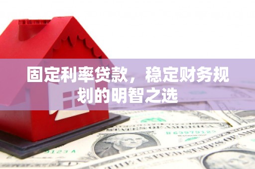 铁西固定利率贷款，稳定财务规划的明智之选