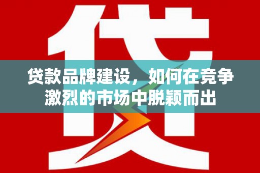 铁西贷款品牌建设，如何在竞争激烈的市场中脱颖而出