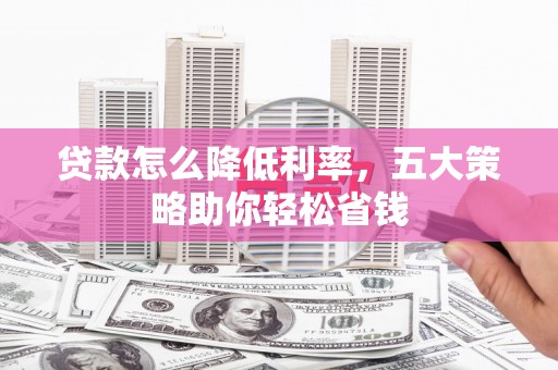 铁西贷款怎么降低利率，五大策略助你轻松省钱
