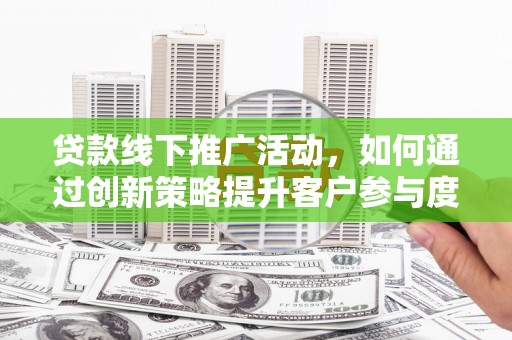 铁西贷款线下推广活动，如何通过创新策略提升客户参与度