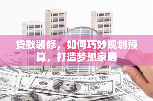 铁西贷款装修，如何巧妙规划预算，打造梦想家居
