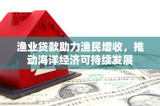 铁西渔业贷款助力渔民增收，推动海洋经济可持续发展