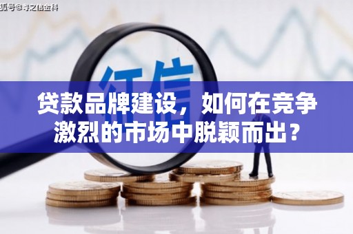 铁西贷款品牌建设，如何在竞争激烈的市场中脱颖而出？