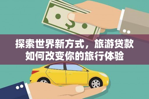 铁西探索世界新方式，旅游贷款如何改变你的旅行体验
