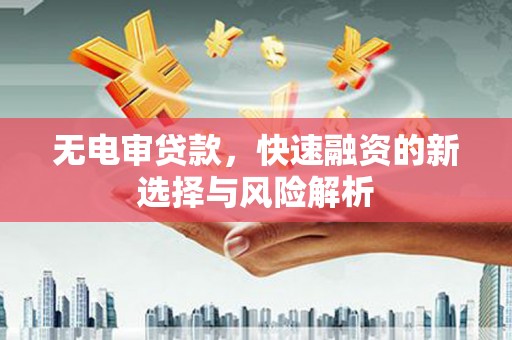 铁西无电审贷款，快速融资的新选择与风险解析