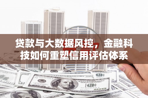 铁西贷款与大数据风控，金融科技如何重塑信用评估体系