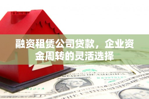 铁西融资租赁公司贷款，企业资金周转的灵活选择