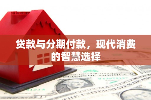 铁西贷款与分期付款，现代消费的智慧选择