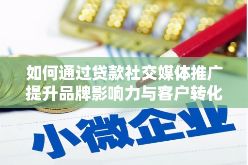 铁西如何通过贷款社交媒体推广提升品牌影响力与客户转化率